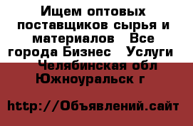 Ищем оптовых поставщиков сырья и материалов - Все города Бизнес » Услуги   . Челябинская обл.,Южноуральск г.